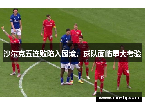 沙尔克五连败陷入困境，球队面临重大考验