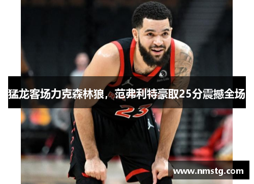 猛龙客场力克森林狼，范弗利特豪取25分震撼全场