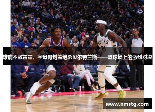 雄鹿不敌雷霆，字母哥封盖绝杀贝尔特兰斯——篮球场上的激烈对决