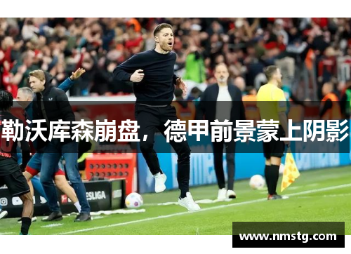 勒沃库森崩盘，德甲前景蒙上阴影