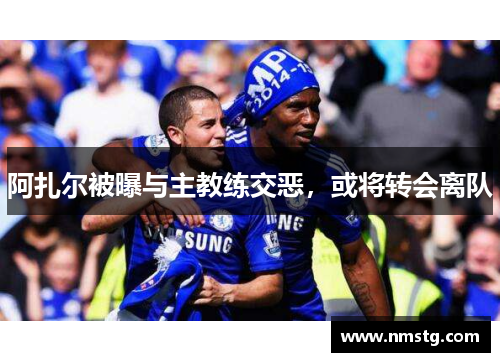 阿扎尔被曝与主教练交恶，或将转会离队