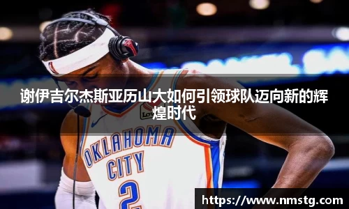 谢伊吉尔杰斯亚历山大如何引领球队迈向新的辉煌时代
